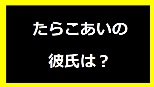 たらこあいの彼氏は？