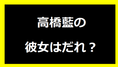 高橋藍の彼女はだれ？