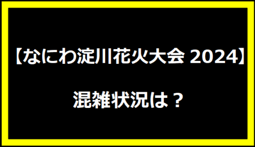 【なにわ淀川花火大会2024】混雑状況は？