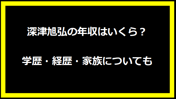 深津旭弘の年収はいくら？学歴・経歴・家族についても