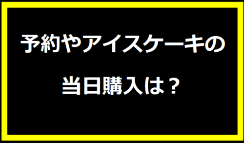 予約やアイスケーキの当日購入は？