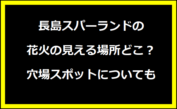 長島スパーランドの花火の見える場所どこ？穴場スポットについても