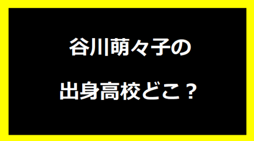 谷川萌々子の出身高校どこ？