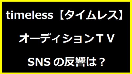 timeless【タイムレス】オーディションＴＶSNSの反響は？