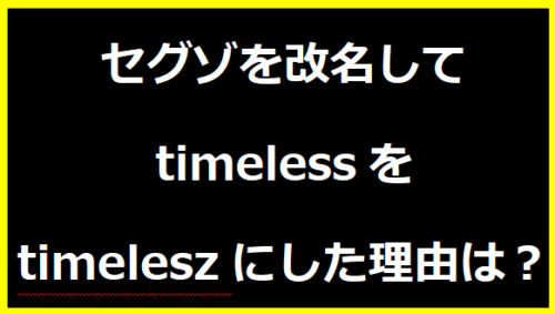 セグゾを改名してtimelessをtimeleszにした理由は？