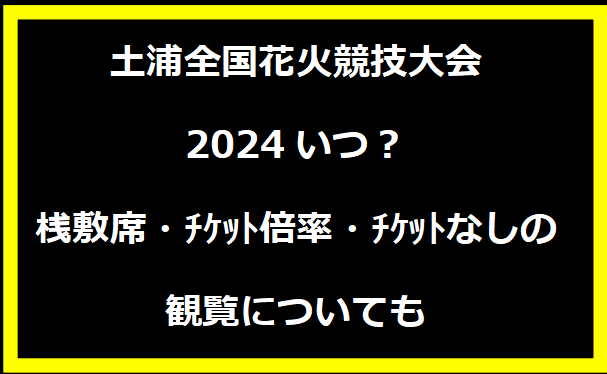 土浦全国花火競技大会2024いつ？桟敷席・ﾁｹｯﾄ倍率・ﾁｹｯﾄなしの観覧についても