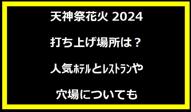 天神祭花火2024打ち上げ場所は？人気ﾎﾃﾙとﾚｽﾄﾗﾝや穴場についても