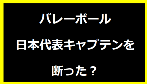 バレーボール日本代表キャプテンを断った？