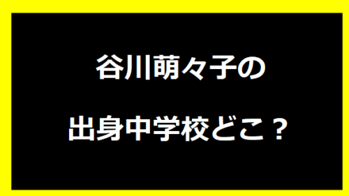 谷川萌々子の出身中学どこ？