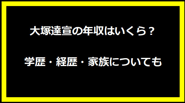 大塚達宣の年収はいくら？学歴・経歴・家族についても