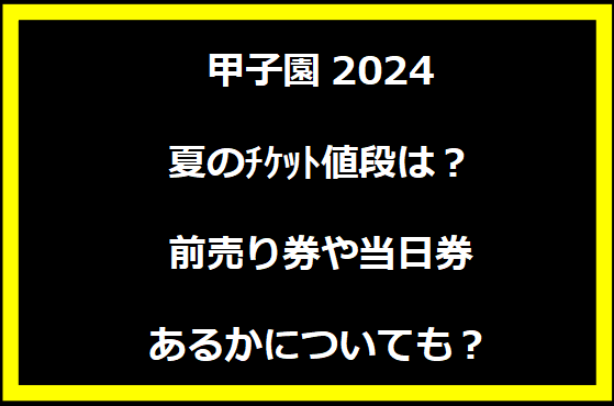 甲子園2024夏のﾁｹｯﾄ値段は？前売り券や当日券あるかについても？