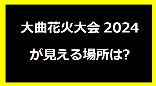 大曲花火大会2024が見える場所は?