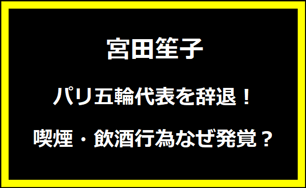 宮田笙子パリ五輪代表を辞退！喫煙・飲酒行為なぜ発覚？