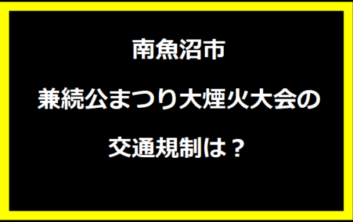 南魚沼市兼続公まつり大煙火大会2024の交通規制は？