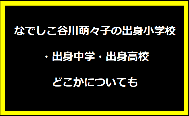 なでしこ谷川萌々子の出身小学校・出身中学・出身高校どこかについても