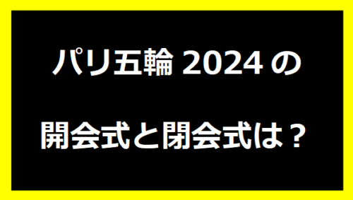 パリ五輪2024の開会式と閉会式は？