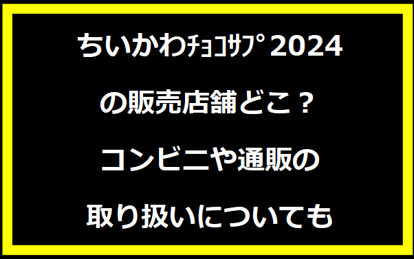 ちいかわﾁｮｺｻﾌﾟ2024の販売店舗どこ？コンビニや通販の取り扱いについても