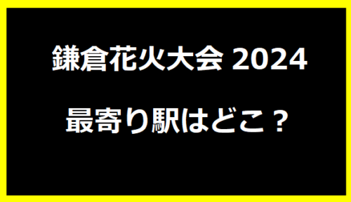 鎌倉花火大会2024最寄り駅はどこ？