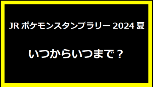 JRポケモンスタンプラリー2024夏いつからいつまで？