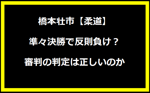 橋本壮市【柔道】準々決勝で反則負け？審判の判定は正しいのか