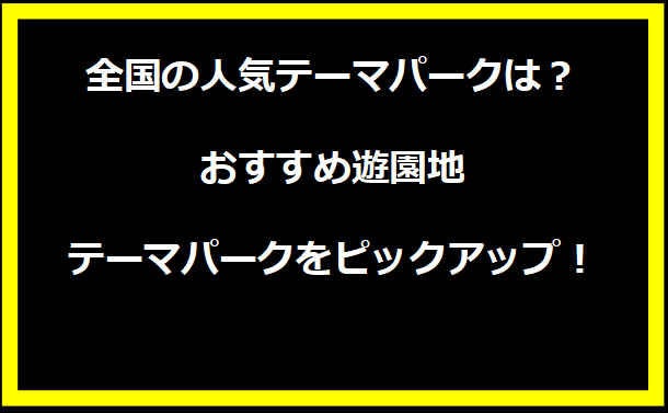 全国の人気テーマパークは？おすすめ遊園地/テーマパークをピックアップ！