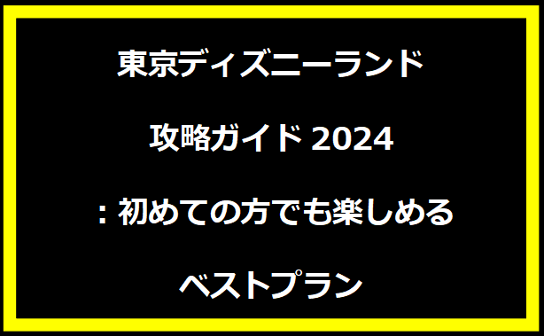 東京ディズニーランド攻略ガイド2024：初めての方でも楽しめるベストプラン