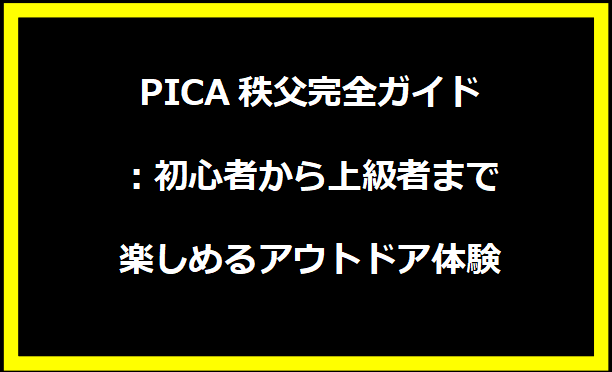 PICA秩父完全ガイド：初心者から上級者まで楽しめるアウトドア体験