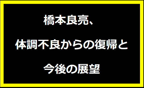 橋本良亮、体調不良からの復帰と今後の展望