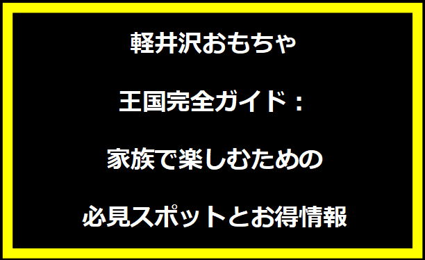 軽井沢おもちゃ王国完全ガイド：家族で楽しむための必見スポットとお得情報