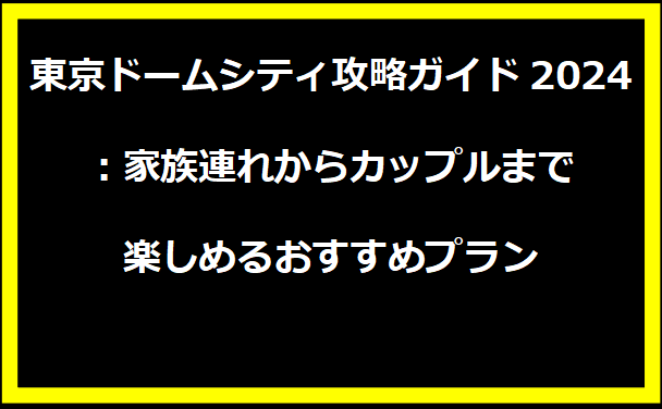 東京ドームシティ攻略ガイド2024：家族連れからカップルまで楽しめるおすすめプラン