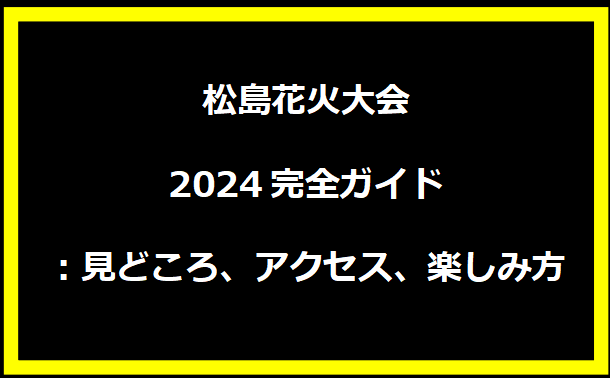 松島花火大会2024完全ガイド：見どころ、アクセス、楽しみ方