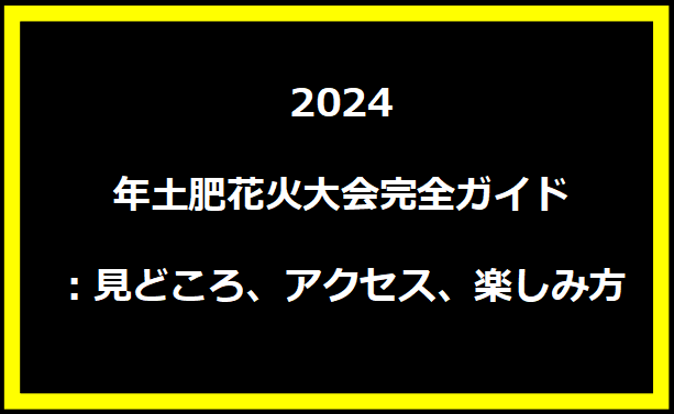 2024年土肥花火大会完全ガイド：見どころ、アクセス、楽しみ方