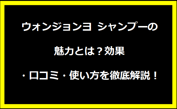 ウォンジョンヨ シャンプーの魅力とは？効果・口コミ・使い方を徹底解説！