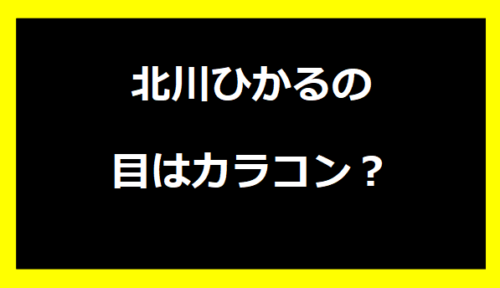 北川ひかるの目はカラコン？