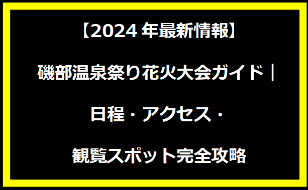 【2024年最新情報】磯部温泉祭り花火大会ガイド｜日程・アクセス・観覧スポット完全攻略