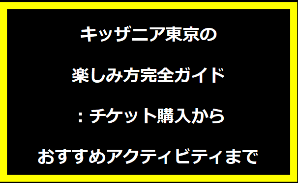 キッザニア東京の楽しみ方完全ガイド：チケット購入からおすすめアクティビティまで