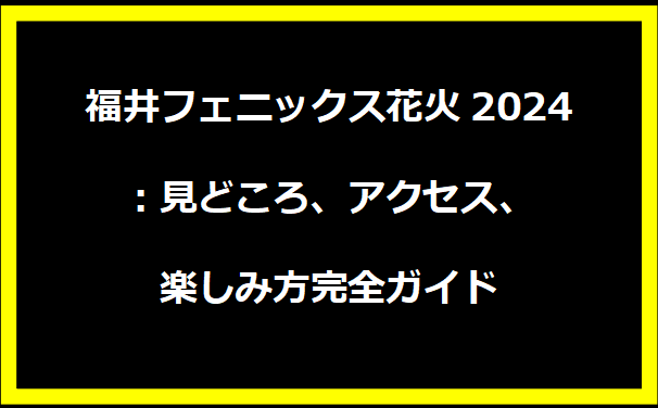 福井フェニックス花火2024：見どころ、アクセス、楽しみ方完全ガイド