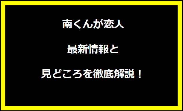 南くんが恋人：最新情報と見どころを徹底解説！