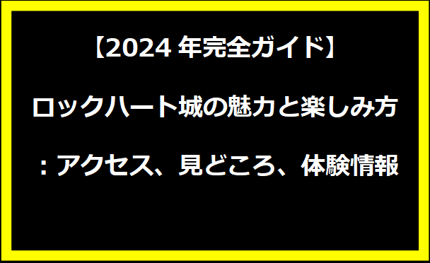 【2024年完全ガイド】ロックハート城の魅力と楽しみ方：アクセス、見どころ、体験情報