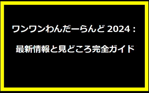 ワンワンわんだーらんど2024：最新情報と見どころ完全ガイド