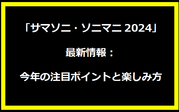 「サマソニ・ソニマニ2024」最新情報：今年の注目ポイントと楽しみ方