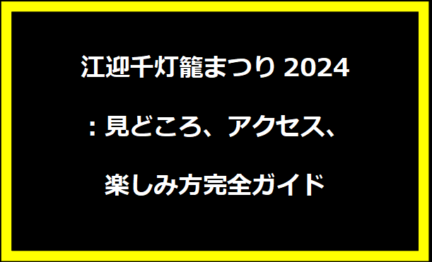 江迎千灯籠まつり2024：見どころ、アクセス、楽しみ方完全ガイド