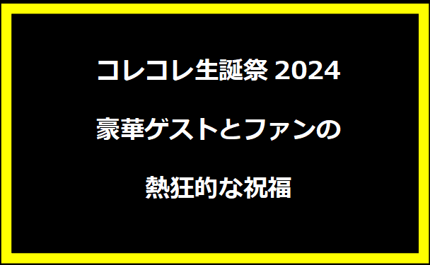 コレコレ生誕祭2024：豪華ゲストとファンの熱狂的な祝福