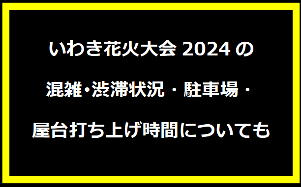 いわき花火大会2024の混雑･渋滞状況・駐車場・屋台打ち上げ時間についても