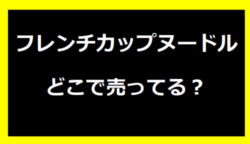 フレンチカップヌードルどこで売ってる？