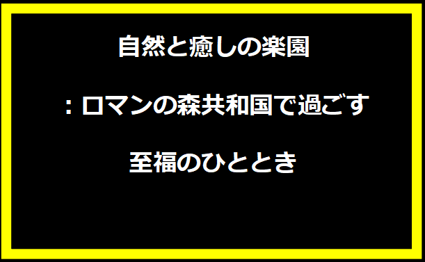 自然と癒しの楽園：ロマンの森共和国で過ごす至福のひととき