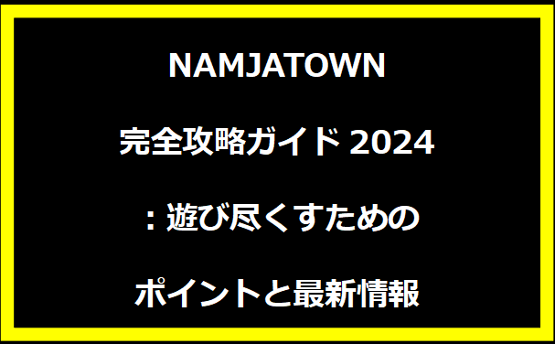 NAMJATOWN完全攻略ガイド2024：遊び尽くすためのポイントと最新情報