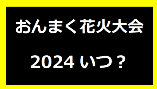 おんまく花火大会2024いつ？