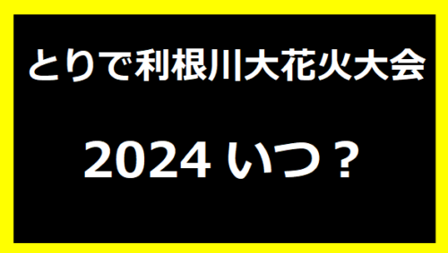 とりで利根川大花火2024いつ？