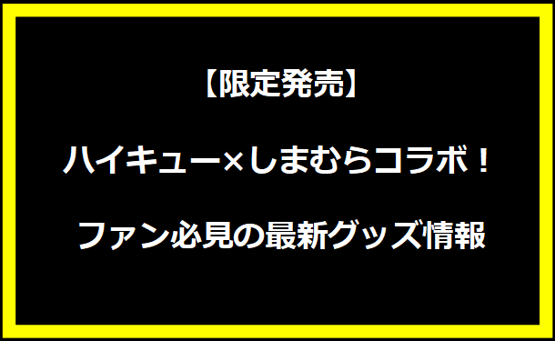 【限定発売】ハイキュー×しまむらコラボ！ファン必見の最新グッズ情報